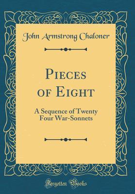 Read Online Pieces of Eight: A Sequence of Twenty Four War-Sonnets (Classic Reprint) - John Armstrong Chaloner | ePub