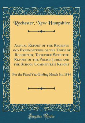 Download Annual Report of the Receipts and Expenditures of the Town of Rochester, Together with the Report of the Police Judge and the School Committee's Report: For the Fiscal Year Ending March 1st, 1884 (Classic Reprint) - Rochester New Hampshire file in ePub