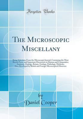 Download The Microscopic Miscellany: Being Selections from the Microscopic Journal, Containing the Most Recent Facts, and Important Discoveries in Human and Comparative Anatomy, Zoology, Botany, Geology, Pathology, Medicine, Etc;, Developed by British and Foreign - Daniel Cooper file in ePub