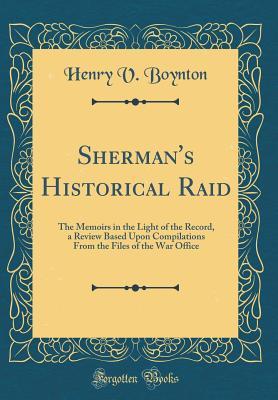 Read Online Sherman's Historical Raid: The Memoirs in the Light of the Record, a Review Based Upon Compilations from the Files of the War Office (Classic Reprint) - Henry Van Ness Boynton file in PDF