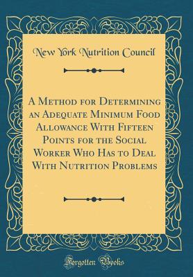 Read A Method for Determining an Adequate Minimum Food Allowance with Fifteen Points for the Social Worker Who Has to Deal with Nutrition Problems (Classic Reprint) - New York Nutrition Council file in PDF