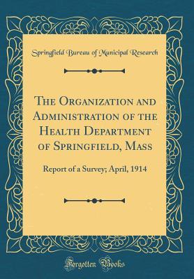 Read Online The Organization and Administration of the Health Department of Springfield, Mass: Report of a Survey; April, 1914 (Classic Reprint) - Springfield Bureau of Municipal Research | PDF