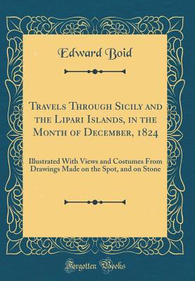 Read Online Travels Through Sicily and the Lipari Islands, in the Month of December, 1824: Illustrated with Views and Costumes from Drawings Made on the Spot, and on Stone (Classic Reprint) - Edward Boid | PDF