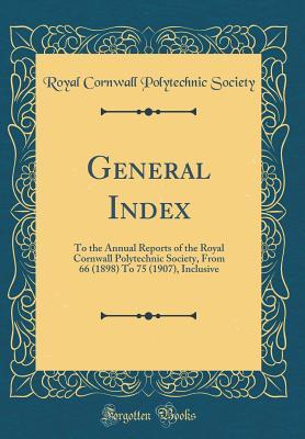 Full Download General Index: To the Annual Reports of the Royal Cornwall Polytechnic Society, from 66 (1898) to 75 (1907), Inclusive (Classic Reprint) - Royal Cornwall Polytechnic Society file in ePub