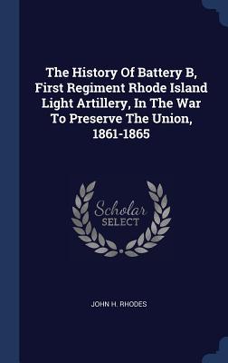 Read Online The History of Battery B, First Regiment Rhode Island Light Artillery, in the War to Preserve the Union, 1861-1865 - John H. Rhodes | ePub