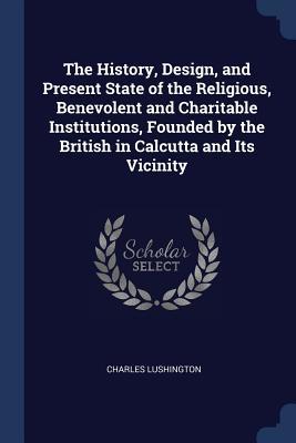Read Online The History, Design, and Present State of the Religious, Benevolent and Charitable Institutions, Founded by the British in Calcutta and Its Vicinity - Charles Lushington file in ePub