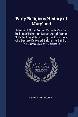 Read Early Religious History of Maryland: Maryland Not a Roman Catholic Colony, Religious Toleration Not an Act of Roman Catholic Legislation. Being the Substance of a Lecture Delivered Before the Guild of All Saints Church, Baltimore - Benjamin F. Brown file in ePub