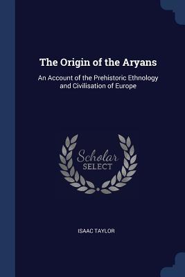 Read Online The Origin of the Aryans: An Account of the Prehistoric Ethnology and Civilisation of Europe - Isaac Taylor file in ePub