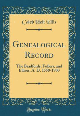 Read Genealogical Record: The Bradfords, Fullers, and Ellises, A. D. 1550-1900 (Classic Reprint) - Caleb Holt Ellis | PDF