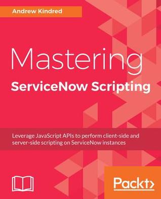 Download Mastering Servicenow Scripting: Leverage JavaScript APIs to Perform Client-Side and Server-Side Scripting on Servicenow Instances - Andrew Kindred | PDF