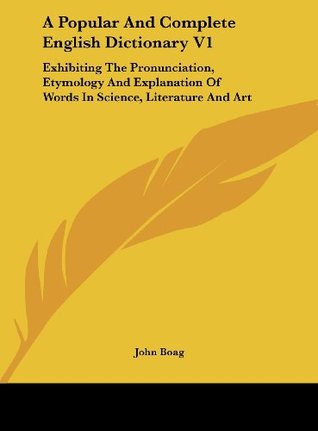 Download A Popular and Complete English Dictionary V1: Exhibiting the Pronunciation, Etymology and Explanation of Words in Science, Literature and Art - John Boag file in PDF