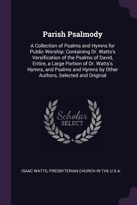 Full Download Parish Psalmody: A Collection of Psalms and Hymns for Public Worship: Containing Dr. Watts's Versification of the Psalms of David, Entire, a Large Portion of Dr. Watts's Hymns, and Psalms and Hymns by Other Authors, Selected and Original - Isaac Watts file in PDF