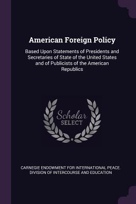 Download American Foreign Policy: Based Upon Statements of Presidents and Secretaries of State of the United States and of Publicists of the American Republics - Carnegie Endowment for International Peace | ePub