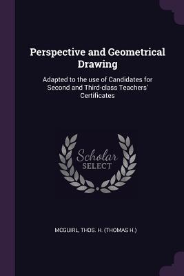 Full Download Perspective and Geometrical Drawing: Adapted to the Use of Candidates for Second and Third-Class Teachers' Certificates - Thos H McGuirl | ePub