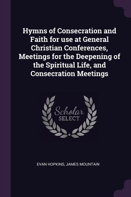 Full Download Hymns of Consecration and Faith for Use at General Christian Conferences, Meetings for the Deepening of the Spiritual Life, and Consecration Meetings - Evan Hopkins | ePub