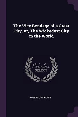 Read Online The Vice Bondage of a Great City, Or, the Wickedest City in the World - Robert O. Harland file in PDF