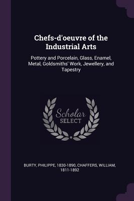 Read Online Chefs-D'Oeuvre of the Industrial Arts: Pottery and Porcelain, Glass, Enamel, Metal, Goldsmiths' Work, Jewellery, and Tapestry - Philippe Burty | ePub