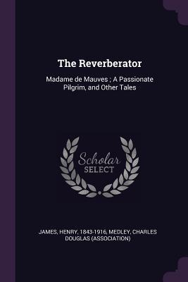 Read Online The Reverberator: Madame de Mauves; A Passionate Pilgrim, and Other Tales - Henry James file in ePub