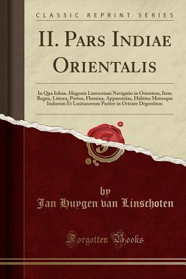 Download II. Pars Indiae Orientalis: In Qua Iohan. Hugonis Lintscotani Navigatio in Orientem, Item Regna, Littora, Portus, Flumina, Apparentiae, Habitus Moresque Indorum Et Lusitanorum Pariter in Oriente Degentium (Classic Reprint) - Jan Huygen van Linschoten | PDF