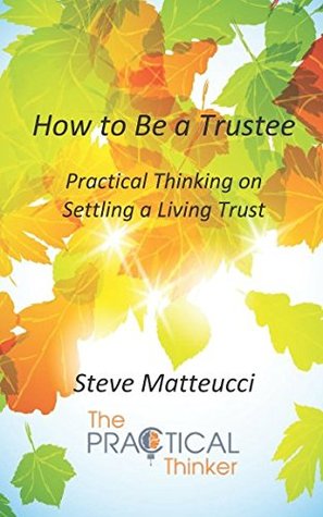 Read Online How to Be a Trustee: Practical Thinking on Settling a Living Trust - Steve Matteucci file in ePub