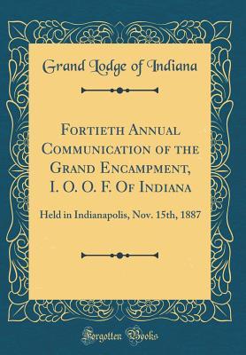Full Download Fortieth Annual Communication of the Grand Encampment, I. O. O. F. of Indiana: Held in Indianapolis, Nov. 15th, 1887 (Classic Reprint) - Grand Lodge of Indiana file in ePub