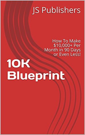 Read 10K Blueprint: How To Make $10,000  Per Month in 90 Days or Even Less! - JS Publishers | PDF