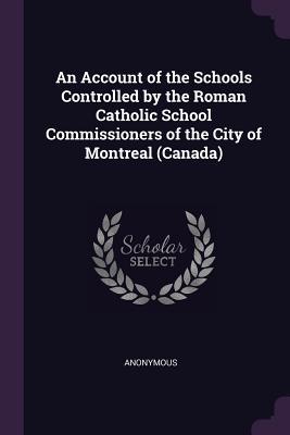 Read An Account of the Schools Controlled by the Roman Catholic School Commissioners of the City of Montreal (Canada) - Anonymous file in PDF