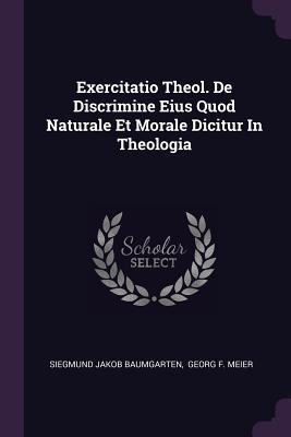 Read Online Exercitatio Theol. de Discrimine Eius Quod Naturale Et Morale Dicitur in Theologia - Siegmund Jakob Baumgarten | ePub