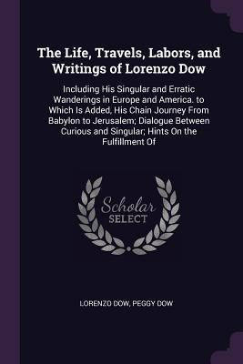Full Download The Life, Travels, Labors, and Writings of Lorenzo Dow: Including His Singular and Erratic Wanderings in Europe and America. to Which Is Added, His Chain Journey from Babylon to Jerusalem; Dialogue Between Curious and Singular; Hints on the Fulfillment of - Lorenzo Dow file in ePub