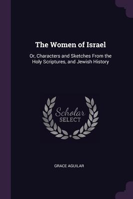 Read Online The Women of Israel: Or, Characters and Sketches from the Holy Scriptures, and Jewish History - Grace Aguilar file in PDF