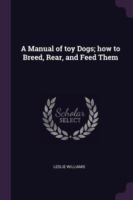 Read A Manual of Toy Dogs; How to Breed, Rear, and Feed Them - Mrs. Leslie Williams | ePub