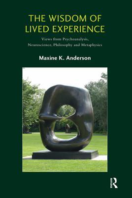 Full Download The Wisdom of Lived Experience: Views from Psychoanalysis, Neuroscience, Philosophy and Metaphysics - Maxine K Anderson file in ePub
