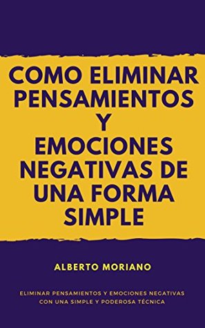Full Download COMO ELIMINAR PENSAMIENTOS Y EMOCIONES NEGATIVAS DE UNA FORMA SIMPLE Y EFICAZ - Alberto Moriano | PDF