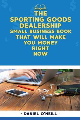 Full Download The Sporting Goods Dealership Small Business Book That Will Make You Money Right: A Sales Funnel Formula to 10x Your Business Even If You Don't Have Money or Time.. Guaranteed. - Daniel O'Neill file in PDF