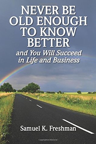 Read Never Be Old Enough To Know Better: and You will Succeed in Life and Business - Samuel K. Freshman | ePub
