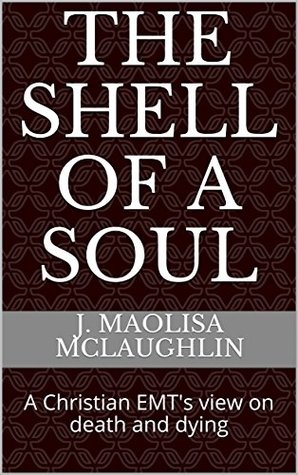 Full Download The Shell of a Soul: A Christian EMT's view on death and dying (JesuslovesJamm) - J. Maolisa McLaughlin | ePub