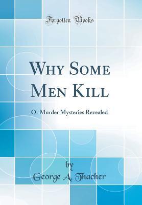 Read Online Why Some Men Kill: Or Murder Mysteries Revealed (Classic Reprint) - George A. Thacher file in PDF
