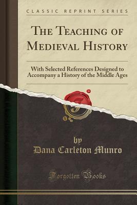 Download The Teaching of Medieval History: With Selected References Designed to Accompany a History of the Middle Ages (Classic Reprint) - Dana Carleton Munro | ePub