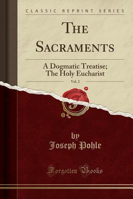 Read The Sacraments, Vol. 2: A Dogmatic Treatise; The Holy Eucharist (Classic Reprint) - Joseph Pohle file in PDF