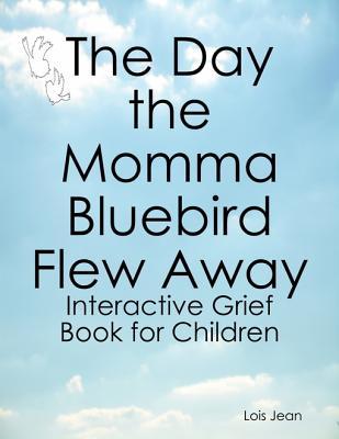 Full Download The Day the Momma Bluebird Flew Away: Interactive Grief Book for Children - Lois Jean file in PDF