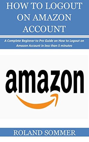 Download HOW TO LOGOUT ON AMAZON ACCOUNT: A Complete Beginner to Pro Guide on How to Logout On Amazon Account in less than 5 minutes - Roland Sommer | ePub