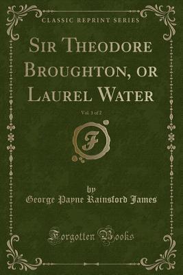 Full Download Sir Theodore Broughton, or Laurel Water, Vol. 1 of 2 (Classic Reprint) - George Payne Rainsford James | ePub