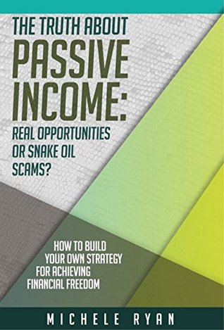 Read Online The Truth about Passive Income: Real Opportunities or Snake Oil Scams?: How to Build Your Own Strategy for Achieving Financial Freedom - Michele Ryan | ePub
