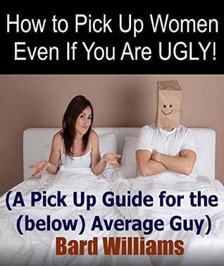 Read Online How to Pick Up Women Even If You Are UGLY:: A Pick Up Guide for the (below) Average Guy - Bard Williams file in PDF