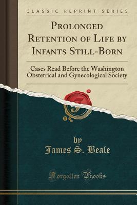 Download Prolonged Retention of Life by Infants Still-Born: Cases Read Before the Washington Obstetrical and Gynecological Society (Classic Reprint) - James S Beale | PDF