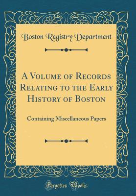 Read Online A Volume of Records Relating to the Early History of Boston: Containing Miscellaneous Papers (Classic Reprint) - Boston (Mass) Registry Dept | ePub