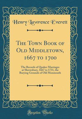 Read Online The Town Book of Old Middletown, 1667 to 1700: The Records of Quaker Marriages at Shrewsbury, 1667 to 1731, the Burying Grounds of Old Monmouth (Classic Reprint) - Henry Lawrence Everett | ePub