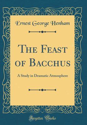 Download The Feast of Bacchus: A Study in Dramatic Atmosphere (Classic Reprint) - Ernest George Henham | ePub