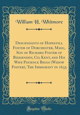 Read Online Descendants of Hopestill Foster of Dorchester, Mass;, Son of Richard Foster of Biddenden, Co; Kent, and His Wife Patience Biggs (Widow Foster), the Immigrant in 1635 (Classic Reprint) - William Henry Whitmore file in ePub