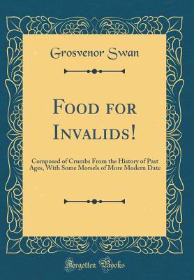Full Download Food for Invalids!: Composed of Crumbs from the History of Past Ages, with Some Morsels of More Modern Date (Classic Reprint) - Grosvenor Swan file in ePub